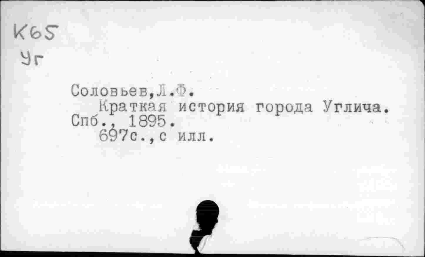 ﻿Соловьев,Л.Ф.
Краткая история города Углича.
Спб., 1895.
697с.,с илл.